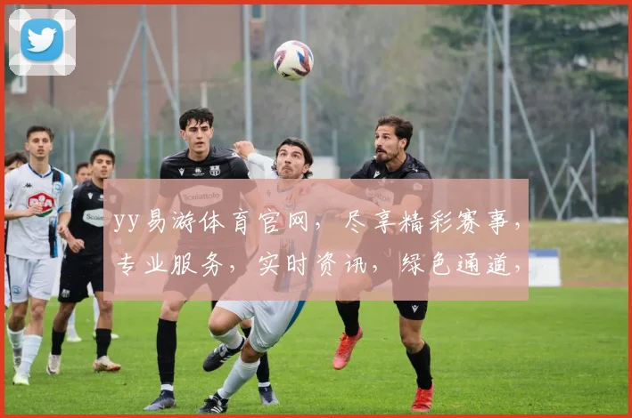 yy易游体育官网，尽享精彩赛事，专业服务，实时资讯，绿色通道，一网打尽