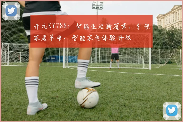 开元KY788：智能生活新篇章，引领家居革命，智能家电体验升级