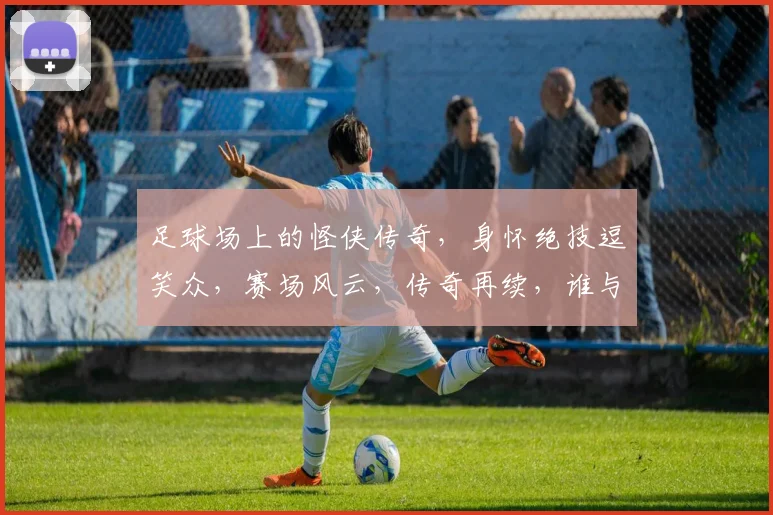 足球场上的怪侠传奇，身怀绝技逗笑众，赛场风云，传奇再续，谁与争锋