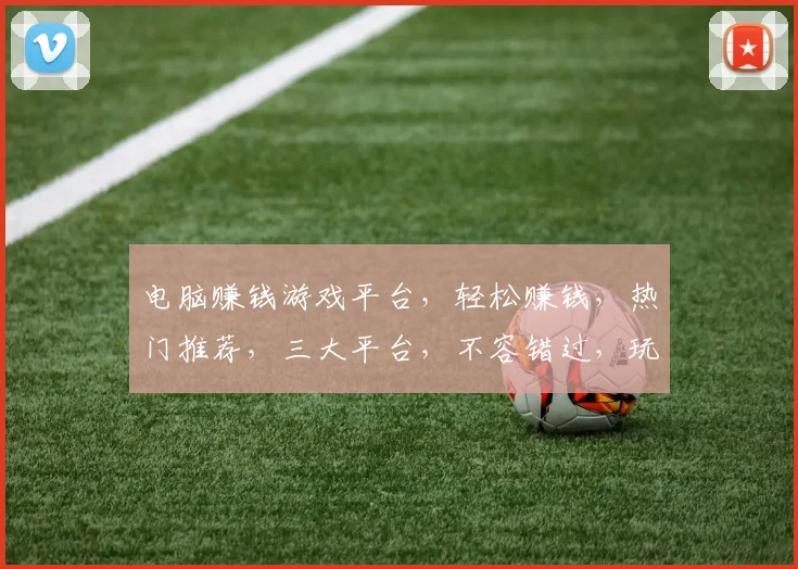 电脑赚钱游戏平台，轻松赚钱，热门推荐，三大平台，不容错过，玩赚双赢