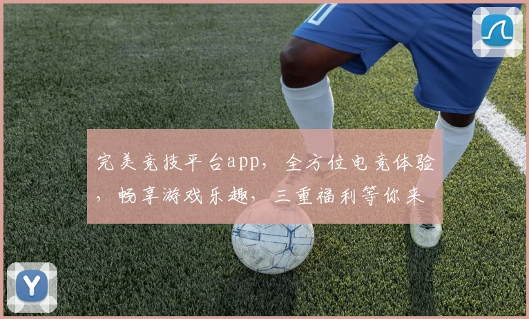 完美竞技平台app，全方位电竞体验，畅享游戏乐趣，三重福利等你来