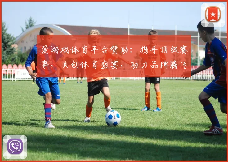 爱游戏体育平台赞助：携手顶级赛事，共创体育盛宴，助力品牌腾飞，双强联袂