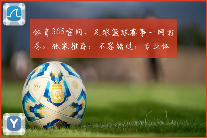 体育365官网，足球篮球赛事一网打尽，独家推荐，不容错过，专业体育资讯平台