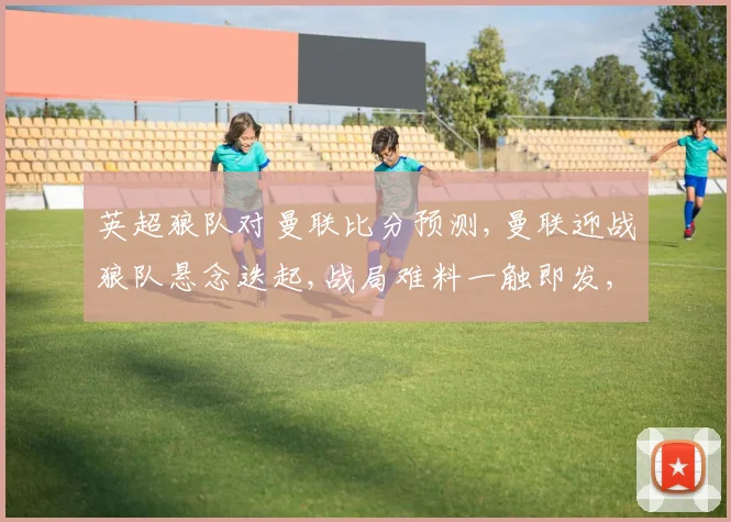 英超狼队对曼联比分预测,曼联迎战狼队悬念迭起,战局难料一触即发,比分悬而未决。
