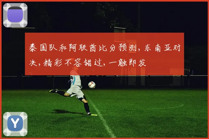 泰国队和阿联酋比分预测,东南亚对决,精彩不容错过,一触即发