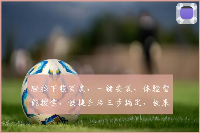 轻松下载百度，一键安装，体验智能搜索，便捷生活三步搞定，快来试试吧
