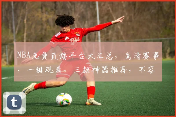 NBA免费直播平台大汇总，高清赛事，一键观看，三款神器推荐，不容错过