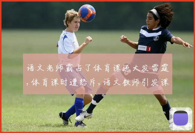 语文老师霸占了体育课还大发雷霆,体育课时遭怒斥,语文教师引发课堂风波,引热议