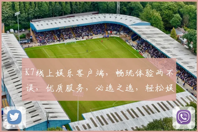 K7线上娱乐客户端，畅玩体验两不误，优质服务，必选之选，轻松娱乐