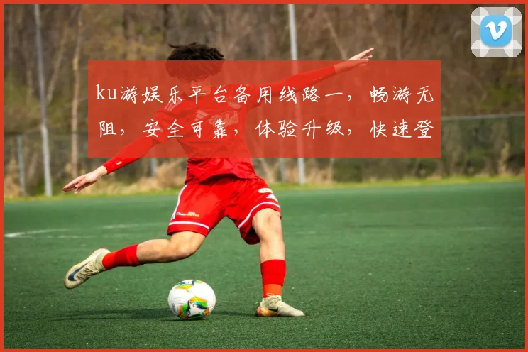 ku游娱乐平台备用线路一，畅游无阻，安全可靠，体验升级，快速登录，畅享游戏