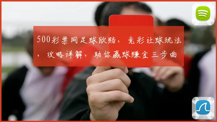 500彩票网足球欧赔，竞彩让球玩法，攻略详解，助你赢球赚金三步曲