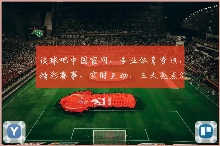 谈球吧中国官网，专业体育资讯，精彩赛事，实时互动，三大亮点汇聚一网